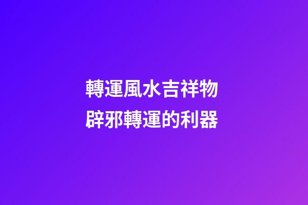 轉運風水吉祥物 辟邪轉運的利器